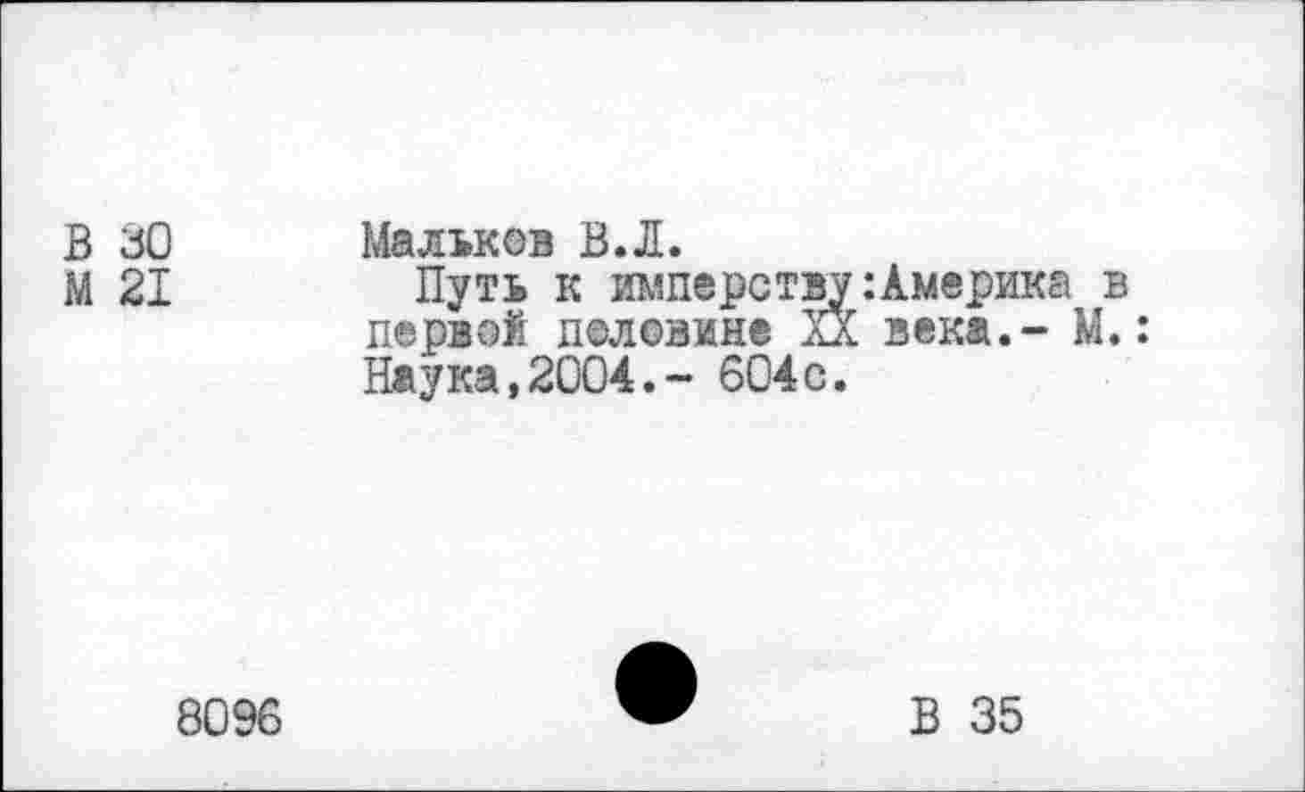 ﻿В 30 Мальков В.Л.
М 21	Путь к имперству:Америка в
первой половине XX века.- М.: Наука,2004.- 604с.
8096
В 35